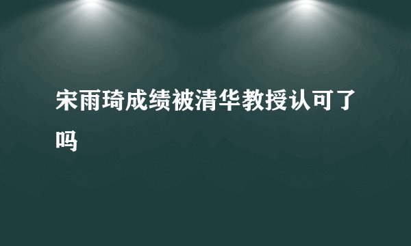 宋雨琦成绩被清华教授认可了吗