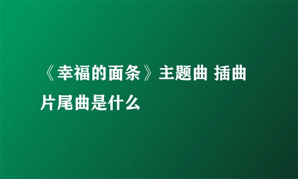 《幸福的面条》主题曲 插曲 片尾曲是什么