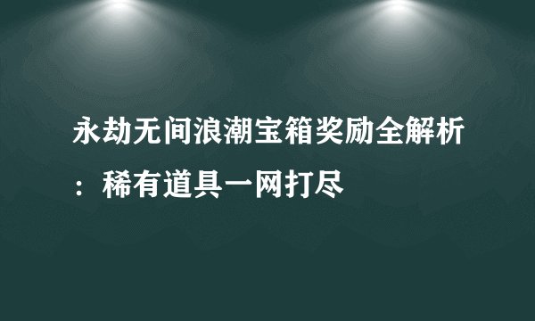永劫无间浪潮宝箱奖励全解析：稀有道具一网打尽