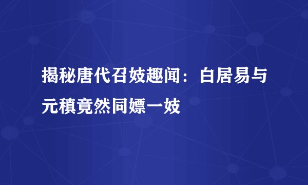 揭秘唐代召妓趣闻：白居易与元稹竟然同嫖一妓