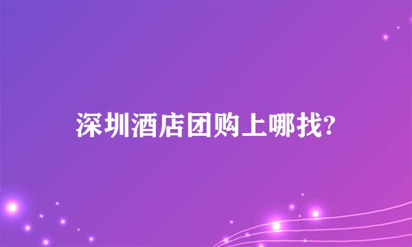 深圳酒店团购上哪找?