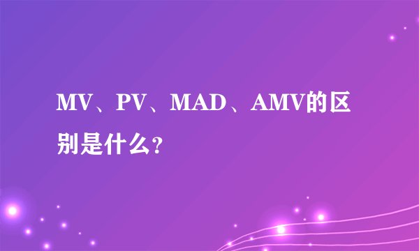 MV、PV、MAD、AMV的区别是什么？