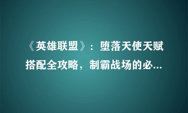 《英雄联盟》：堕落天使天赋搭配全攻略，制霸战场的必备技巧-LOL堕落天使天赋怎么搭配？