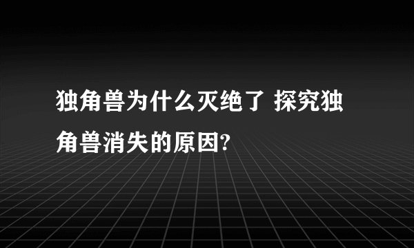 独角兽为什么灭绝了 探究独角兽消失的原因?