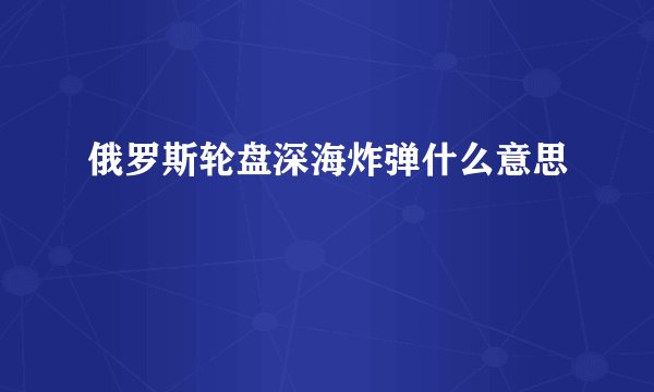 俄罗斯轮盘深海炸弹什么意思