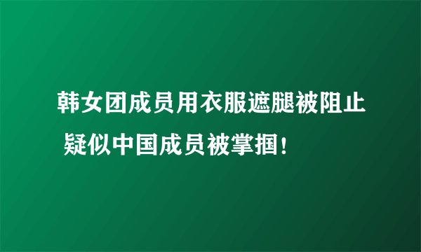 韩女团成员用衣服遮腿被阻止 疑似中国成员被掌掴！