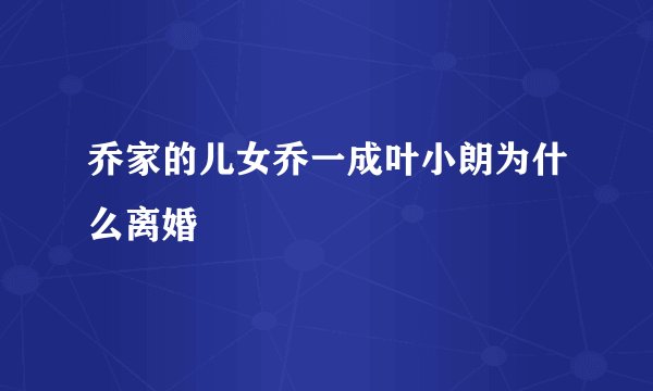 乔家的儿女乔一成叶小朗为什么离婚