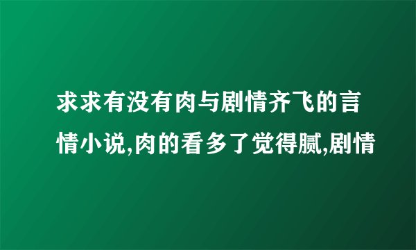 求求有没有肉与剧情齐飞的言情小说,肉的看多了觉得腻,剧情
