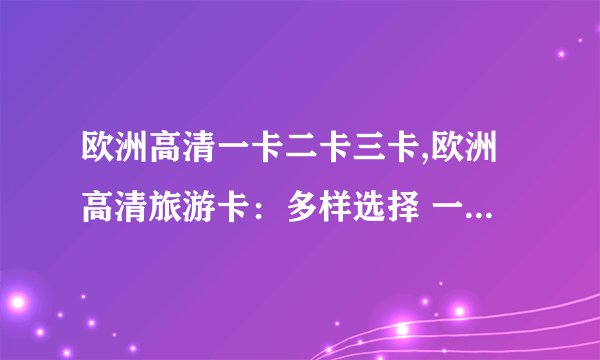 欧洲高清一卡二卡三卡,欧洲高清旅游卡：多样选择 一站式优惠