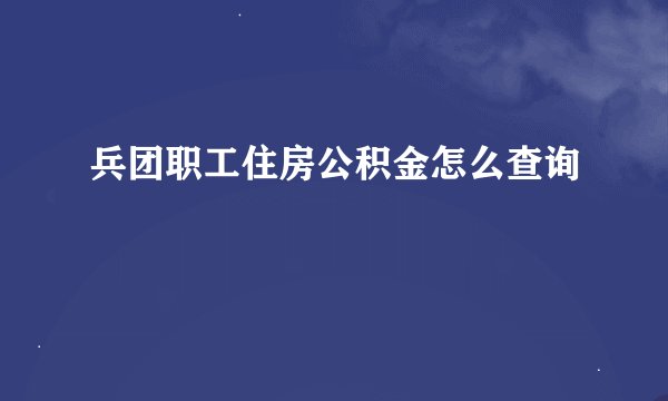兵团职工住房公积金怎么查询