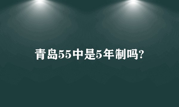 青岛55中是5年制吗?