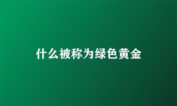 什么被称为绿色黄金