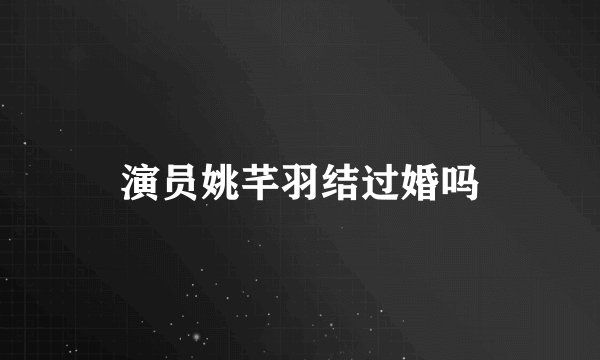 演员姚芊羽结过婚吗