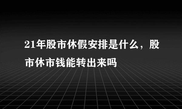21年股市休假安排是什么，股市休市钱能转出来吗