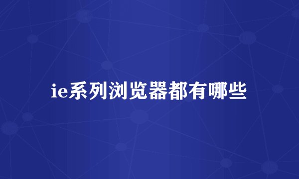 ie系列浏览器都有哪些
