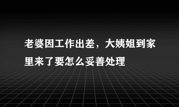 老婆因工作出差，大姨姐到家里来了要怎么妥善处理