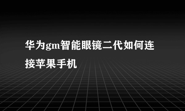 华为gm智能眼镜二代如何连接苹果手机