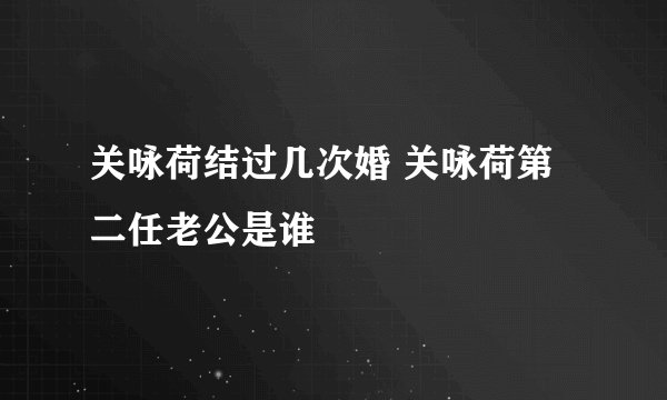 关咏荷结过几次婚 关咏荷第二任老公是谁