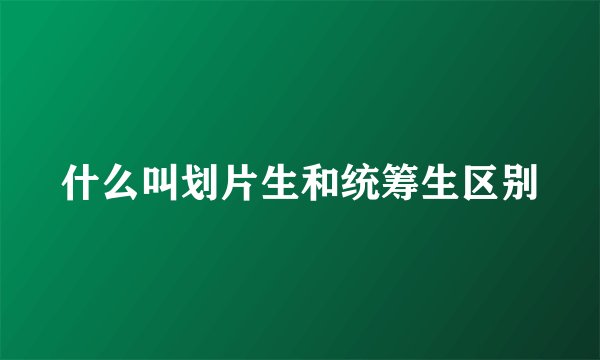 什么叫划片生和统筹生区别