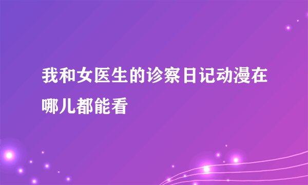 我和女医生的诊察日记动漫在哪儿都能看