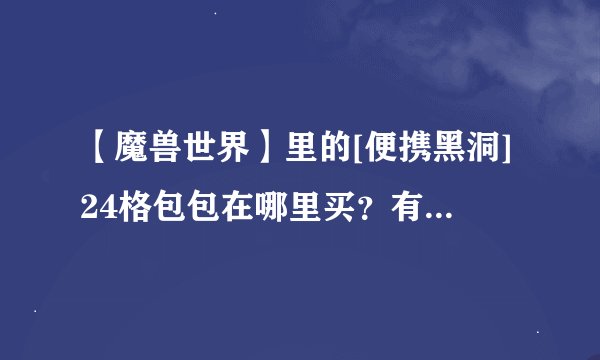 【魔兽世界】里的[便携黑洞]24格包包在哪里买？有声望要求没有？_...
