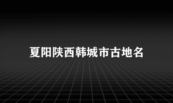 夏阳陕西韩城市古地名