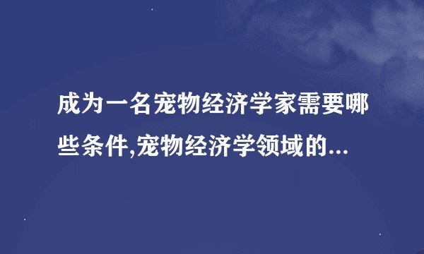 成为一名宠物经济学家需要哪些条件,宠物经济学领域的前景如何？