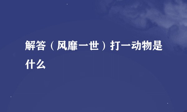 解答（风靡一世）打一动物是什么