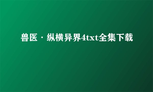 兽医·纵横异界4txt全集下载