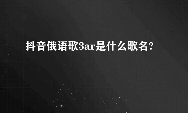 抖音俄语歌3ar是什么歌名?