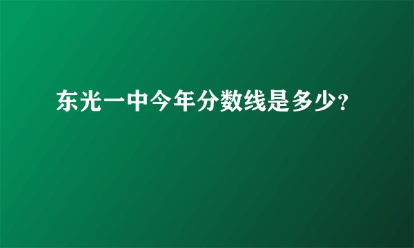 东光一中今年分数线是多少？