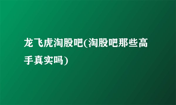 龙飞虎淘股吧(淘股吧那些高手真实吗)