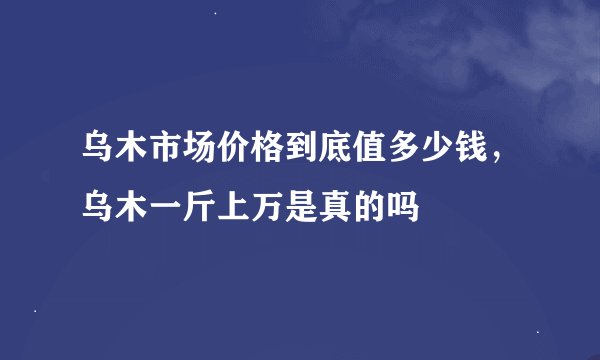 乌木市场价格到底值多少钱，乌木一斤上万是真的吗