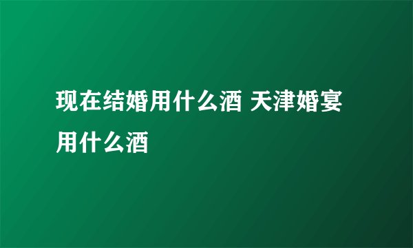 现在结婚用什么酒 天津婚宴用什么酒