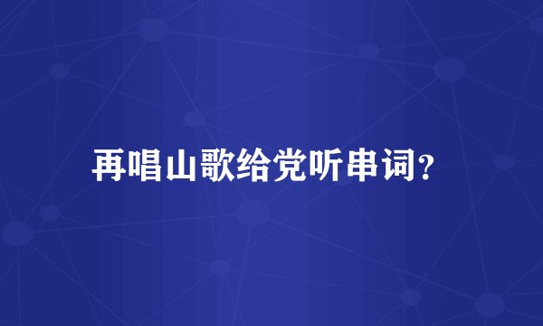 再唱山歌给党听串词？