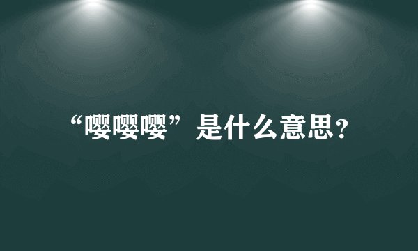 “嘤嘤嘤”是什么意思？