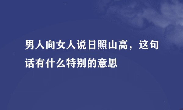 男人向女人说日照山高，这句话有什么特别的意思