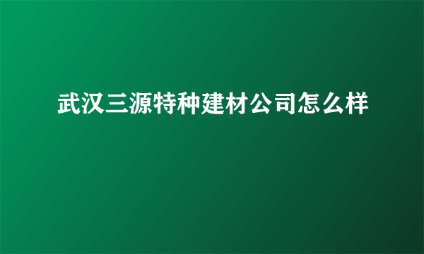 武汉三源特种建材公司怎么样