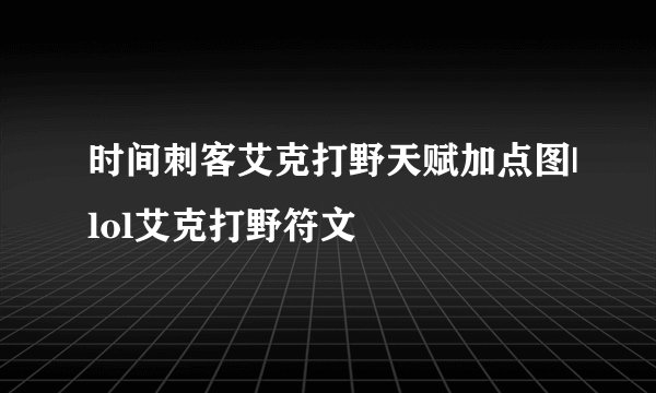 时间刺客艾克打野天赋加点图|lol艾克打野符文