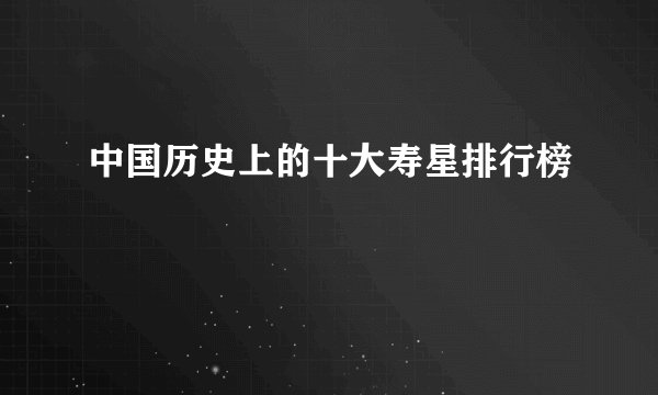中国历史上的十大寿星排行榜