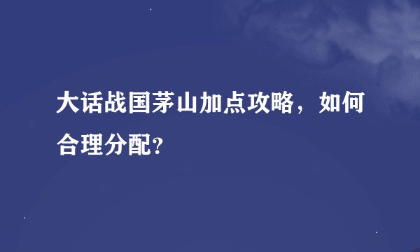 大话战国茅山加点攻略，如何合理分配？