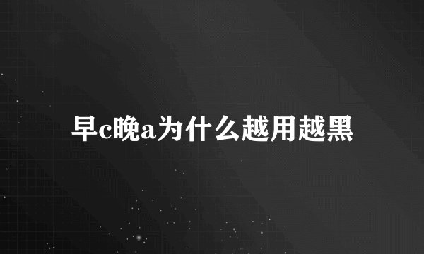 早c晚a为什么越用越黑