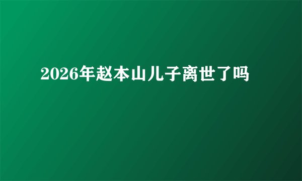 2026年赵本山儿子离世了吗