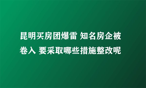 昆明买房团爆雷 知名房企被卷入 要采取哪些措施整改呢