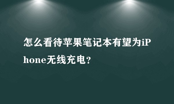 怎么看待苹果笔记本有望为iPhone无线充电？