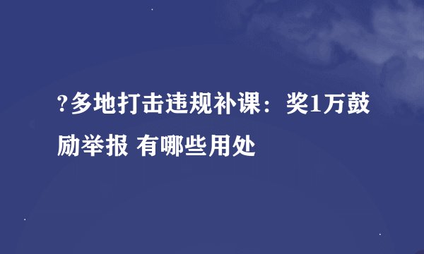 ?多地打击违规补课：奖1万鼓励举报 有哪些用处
