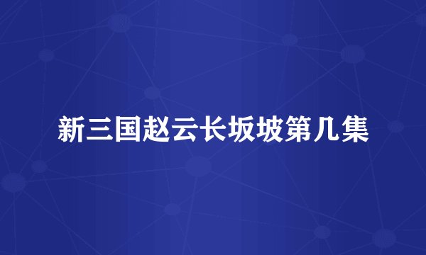 新三国赵云长坂坡第几集