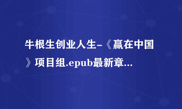 牛根生创业人生-《赢在中国》项目组.epub最新章节/全集txt免费下载