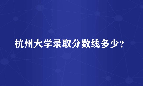 杭州大学录取分数线多少？