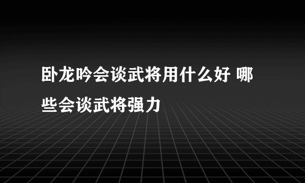 卧龙吟会谈武将用什么好 哪些会谈武将强力